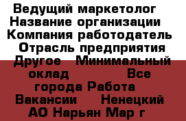 Ведущий маркетолог › Название организации ­ Компания-работодатель › Отрасль предприятия ­ Другое › Минимальный оклад ­ 38 000 - Все города Работа » Вакансии   . Ненецкий АО,Нарьян-Мар г.